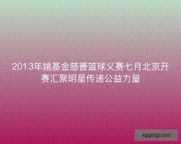2013年姚基金慈善篮球义赛七月北京开赛汇聚明星传递公益力量