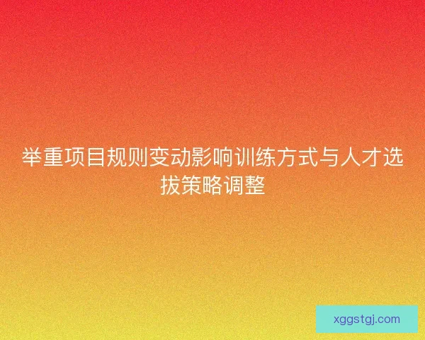 举重项目规则变动影响训练方式与人才选拔策略调整