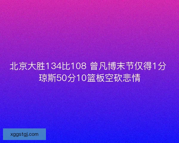北京大胜134比108 曾凡博末节仅得1分 琼斯50分10篮板空砍悲情