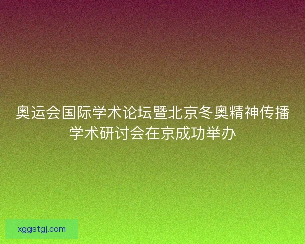 奥运会国际学术论坛暨北京冬奥精神传播学术研讨会在京成功举办