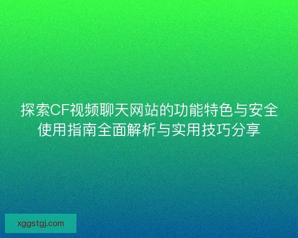 探索CF视频聊天网站的功能特色与安全使用指南全面解析与实用技巧分享